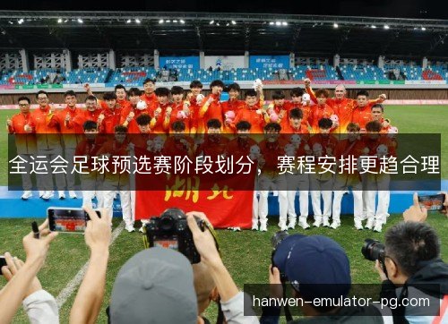 全运会足球预选赛阶段划分,赛程安排更趋合理 全运会足球预选赛阶段划分,赛程安排更趋合理