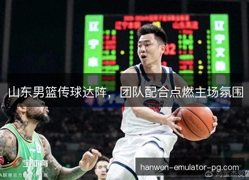 山东男篮传球达阵，团队配合点燃主场氛围